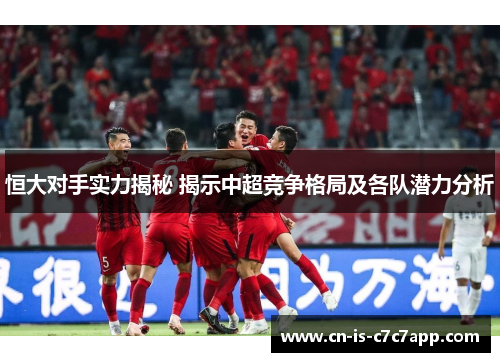恒大对手实力揭秘 揭示中超竞争格局及各队潜力分析