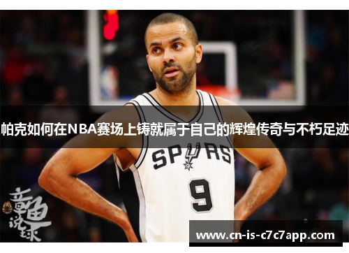 帕克如何在NBA赛场上铸就属于自己的辉煌传奇与不朽足迹 帕克如何在NBA赛场上铸就属于自己的辉煌传奇与不朽足迹