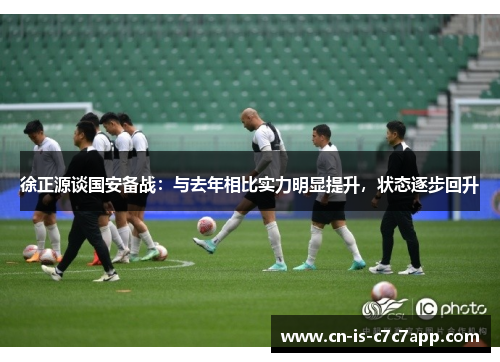 徐正源谈国安备战:与去年相比实力明显提升,状态逐步回升 徐正源谈国安备战:与去年相比实力明显提升,状态逐步回升