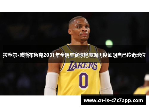 拉塞尔·威斯布鲁克2031年全明星赛惊艳表现再度证明自己传奇地位 拉塞尔·威斯布鲁克2031年全明星赛惊艳表现再度证明自己传奇地位