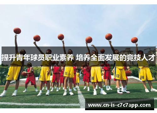 提升青年球员职业素养 培养全面发展的竞技人才 提升青年球员职业素养 培养全面发展的竞技人才