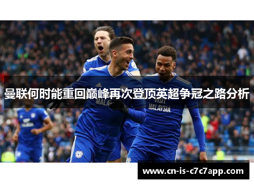 曼联何时能重回巅峰再次登顶英超争冠之路分析 曼联何时能重回巅峰再次登顶英超争冠之路分析