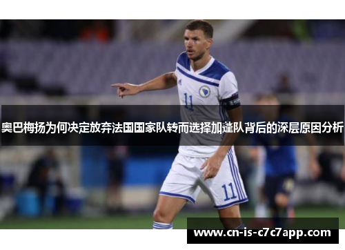 奥巴梅扬为何决定放弃法国国家队转而选择加蓬队背后的深层原因分析 奥巴梅扬为何决定放弃法国国家队转而选择加蓬队背后的深层原因分析