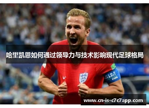 哈里凯恩如何通过领导力与技术影响现代足球格局 哈里凯恩如何通过领导力与技术影响现代足球格局