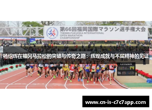 杨绍辉在福冈马拉松的突破与传奇之路：辉煌成就与不屈精神的见证