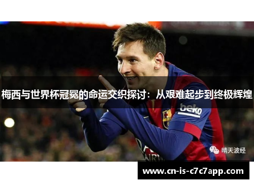 梅西与世界杯冠冕的命运交织探讨：从艰难起步到终极辉煌