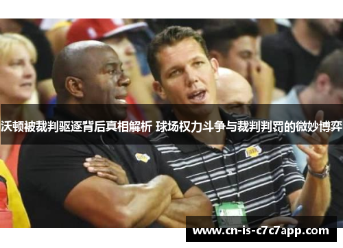 沃顿被裁判驱逐背后真相解析 球场权力斗争与裁判判罚的微妙博弈