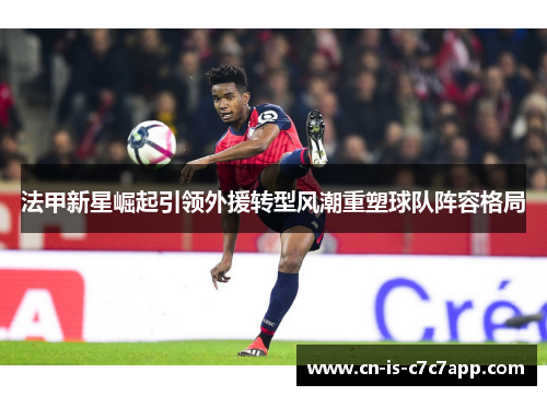 法甲新星崛起引领外援转型风潮重塑球队阵容格局