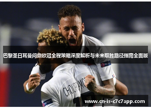 巴黎圣日耳曼问鼎欧冠全程策略深度解析与未来取胜路径指南全面版 巴黎圣日耳曼问鼎欧冠全程策略深度解析与未来取胜路径指南全面版