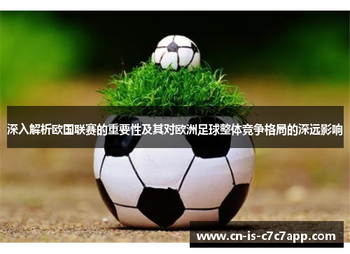 深入解析欧国联赛的重要性及其对欧洲足球整体竞争格局的深远影响