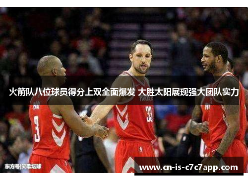 火箭队八位球员得分上双全面爆发 大胜太阳展现强大团队实力 火箭队八位球员得分上双全面爆发 大胜太阳展现强大团队实力