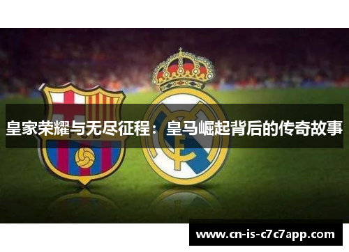 皇家荣耀与无尽征程:皇马崛起背后的传奇故事 皇家荣耀与无尽征程:皇马崛起背后的传奇故事