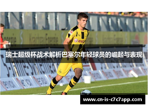 瑞士超级杯战术解析巴塞尔年轻球员的崛起与表现 瑞士超级杯战术解析巴塞尔年轻球员的崛起与表现