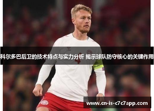 科尔多巴后卫的技术特点与实力分析 揭示球队防守核心的关键作用 科尔多巴后卫的技术特点与实力分析 揭示球队防守核心的关键作用