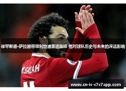穆罕默德·萨拉赫带领利物浦重返巅峰 他对球队历史与未来的深远影响 穆罕默德·萨拉赫带领利物浦重返巅峰 他对球队历史与未来的深远影响