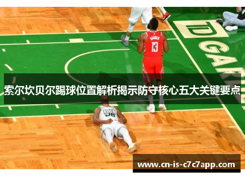 索尔坎贝尔踢球位置解析揭示防守核心五大关键要点 索尔坎贝尔踢球位置解析揭示防守核心五大关键要点