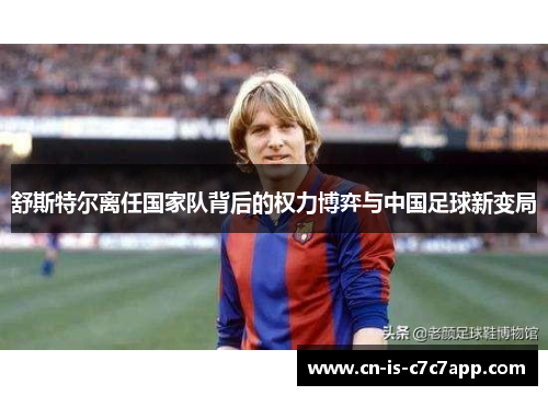 舒斯特尔离任国家队背后的权力博弈与中国足球新变局