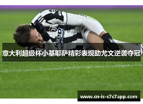 意大利超级杯小基耶萨精彩表现助尤文逆袭夺冠