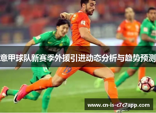 意甲球队新赛季外援引进动态分析与趋势预测