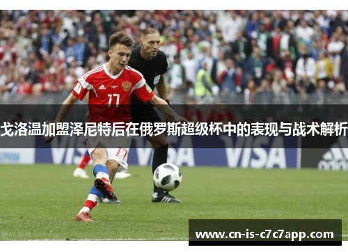 戈洛温加盟泽尼特后在俄罗斯超级杯中的表现与战术解析