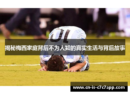 揭秘梅西家庭背后不为人知的真实生活与背后故事