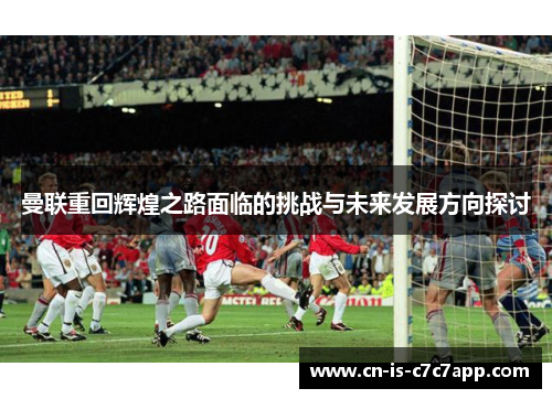 曼联重回辉煌之路面临的挑战与未来发展方向探讨 曼联重回辉煌之路面临的挑战与未来发展方向探讨