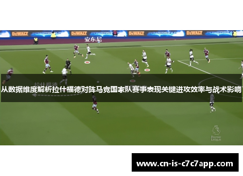 从数据维度解析拉什福德对阵马竞国家队赛事表现关键进攻效率与战术影响