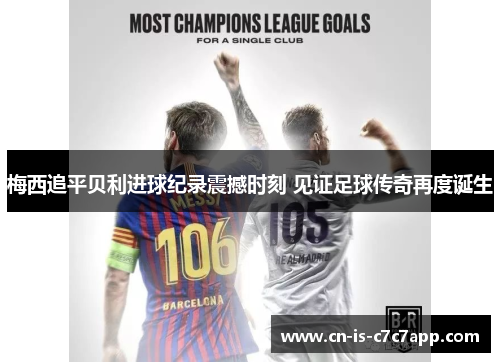 梅西追平贝利进球纪录震撼时刻 见证足球传奇再度诞生