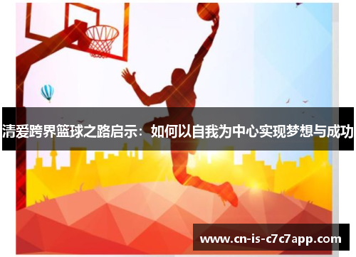 清爱跨界篮球之路启示：如何以自我为中心实现梦想与成功