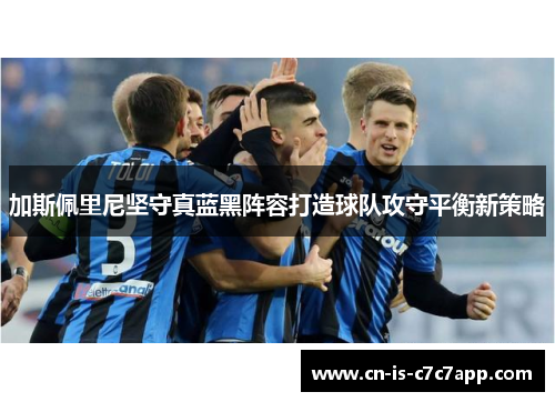 加斯佩里尼坚守真蓝黑阵容打造球队攻守平衡新策略