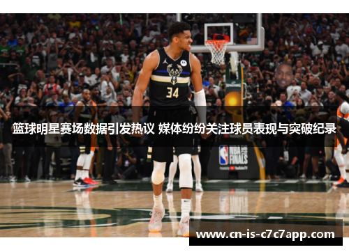 篮球明星赛场数据引发热议 媒体纷纷关注球员表现与突破纪录
