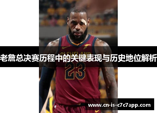 老詹总决赛历程中的关键表现与历史地位解析