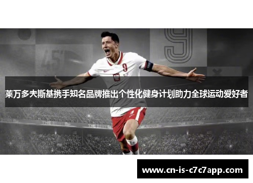 莱万多夫斯基携手知名品牌推出个性化健身计划助力全球运动爱好者 莱万多夫斯基携手知名品牌推出个性化健身计划助力全球运动爱好者