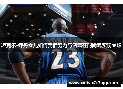迈克尔·乔丹女儿如何凭借努力与创意在时尚界实现梦想 迈克尔·乔丹女儿如何凭借努力与创意在时尚界实现梦想