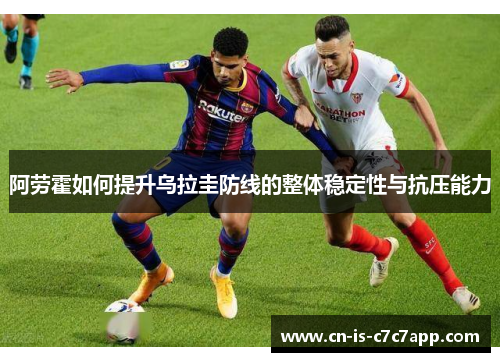 阿劳霍如何提升乌拉圭防线的整体稳定性与抗压能力