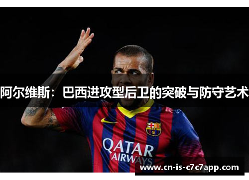 阿尔维斯:巴西进攻型后卫的突破与防守艺术 阿尔维斯:巴西进攻型后卫的突破与防守艺术