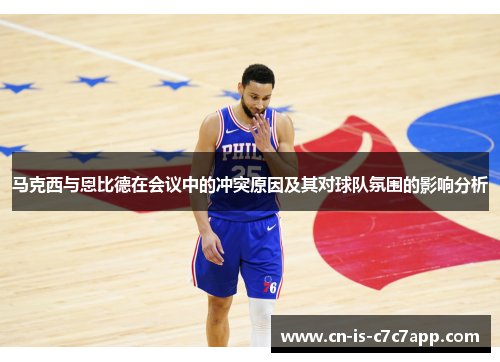 马克西与恩比德在会议中的冲突原因及其对球队氛围的影响分析