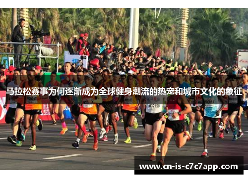 马拉松赛事为何逐渐成为全球健身潮流的热宠和城市文化的象征